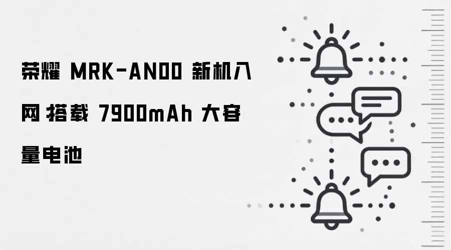 荣耀 MRK-AN00 新机入网：搭载 7900mAh 大容量电池