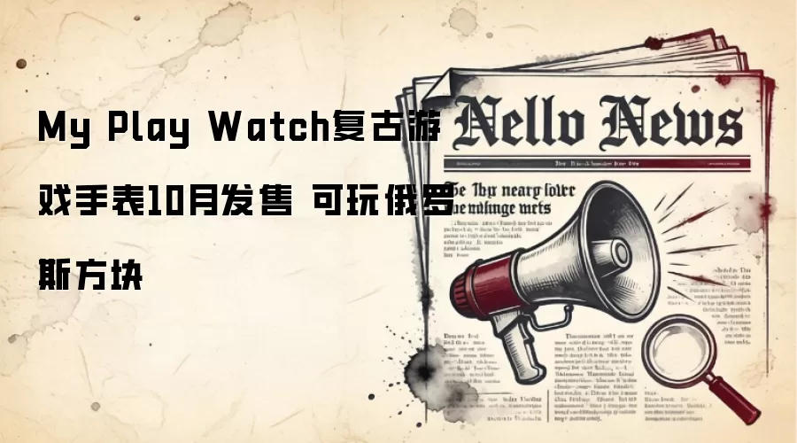 My Play Watch复古游戏手表10月发售 可玩俄罗斯方块
