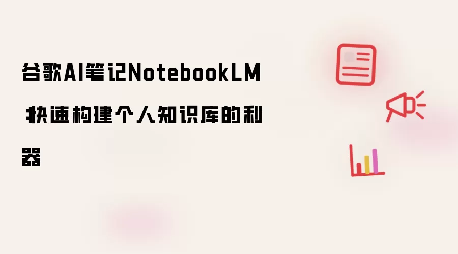 谷歌AI笔记NotebookLM：快速构建个人知识库的利器