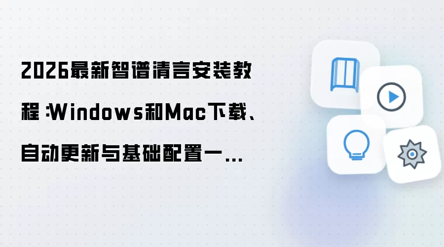 2026最新智谱清言安装教程：Windows和Mac下载、自动更新与基础配置一步到位