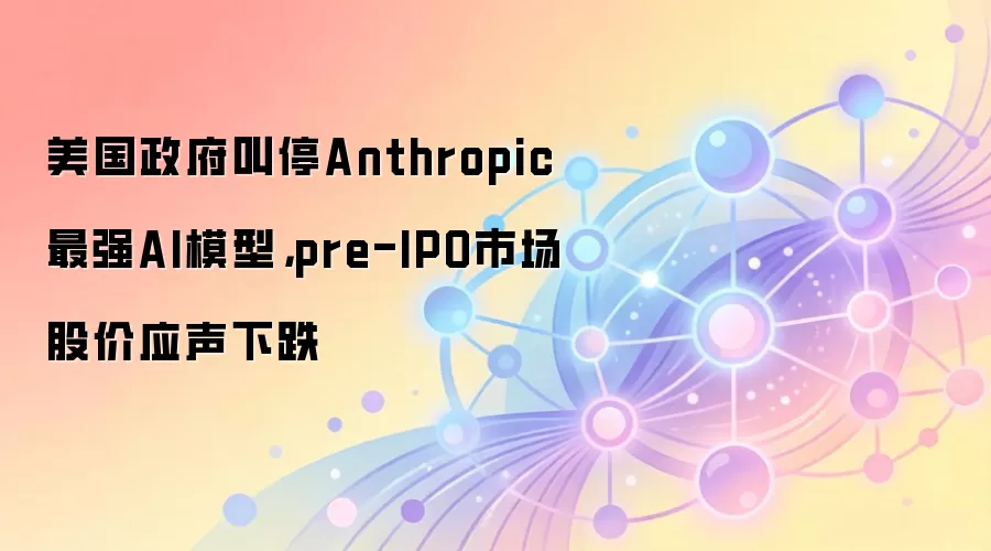 美国政府叫停Anthropic最强AI模型,pre-IPO市场股价应声下跌