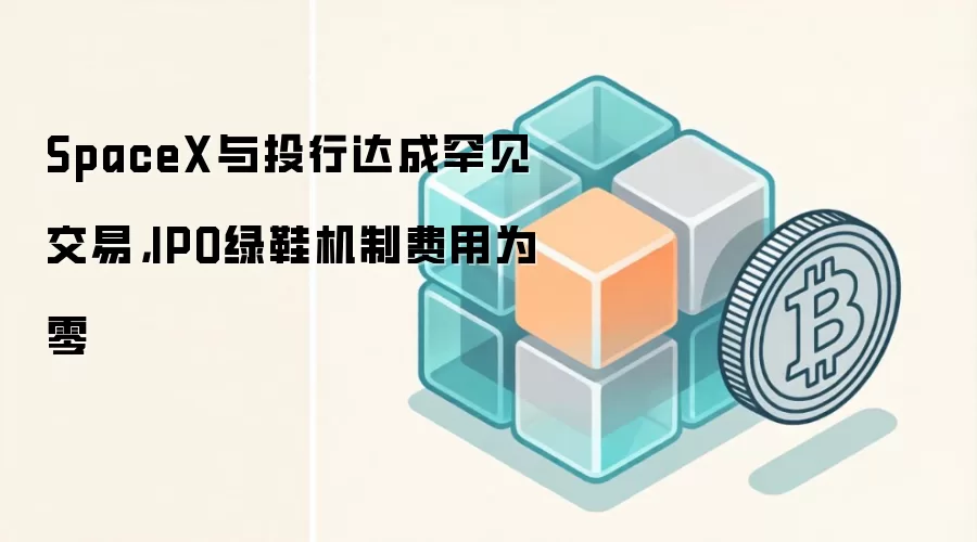 SpaceX与投行达成罕见交易,IPO绿鞋机制费用为零