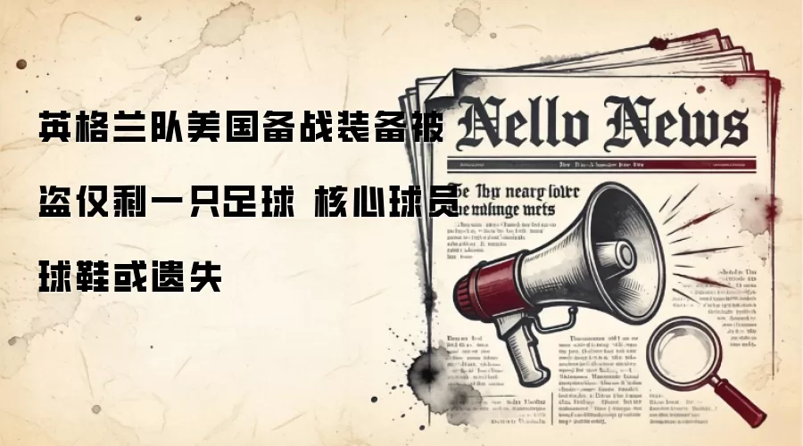 英格兰队美国备战装备被盗仅剩一只足球 核心球员球鞋或遗失