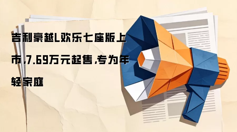 吉利豪越L欢乐七座版上市,7.69万元起售,专为年轻家庭