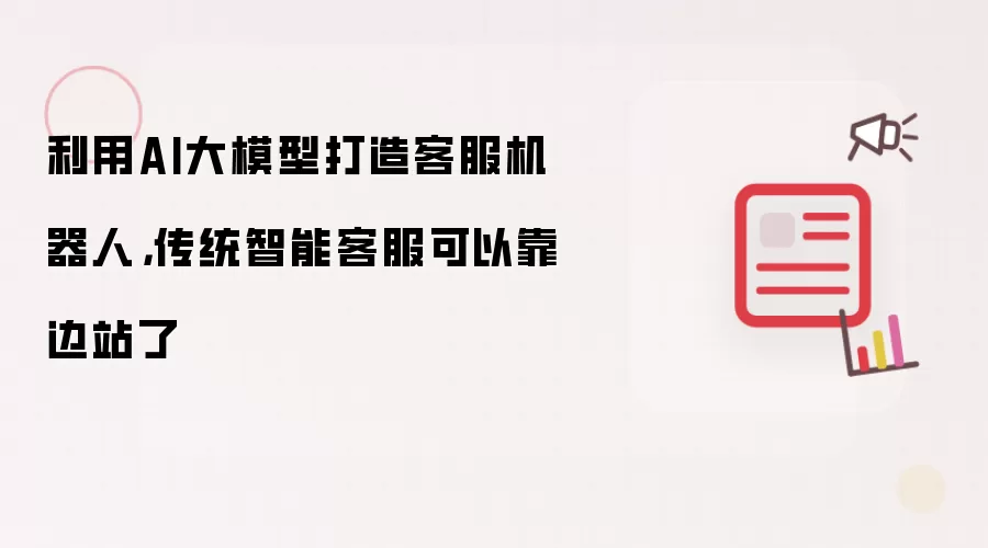 利用AI大模型打造客服机器人，传统智能客服可以靠边站了