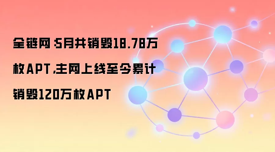 全链网：5月共销毁18.78万枚APT，主网上线至今累计销毁120万枚APT