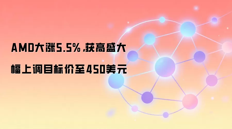 AMD大涨5.5%，获高盛大幅上调目标价至450美元