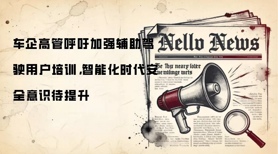 车企高管呼吁加强辅助驾驶用户培训，智能化时代安全意识待提升