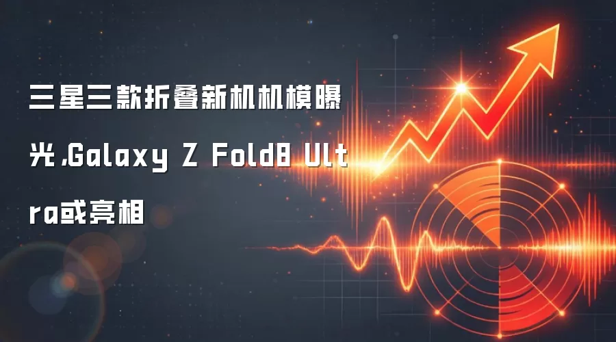 三星三款折叠新机机模曝光，Galaxy Z Fold8 Ultra或亮相