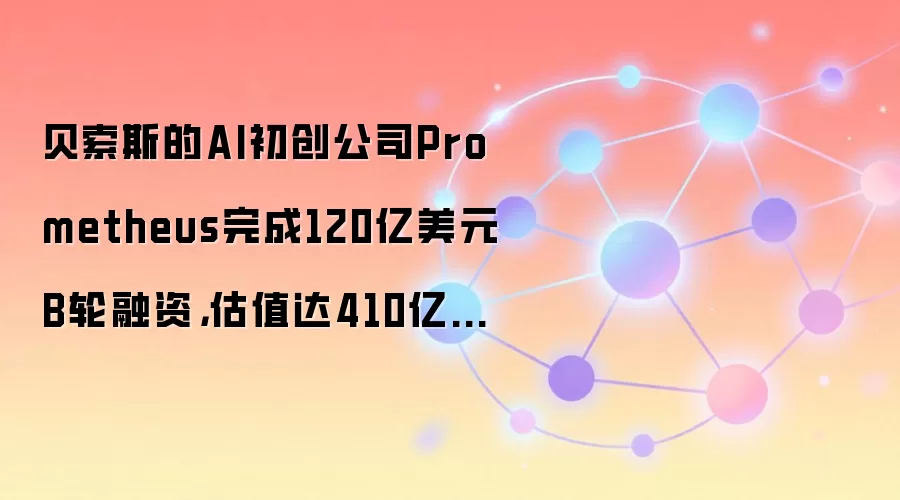 贝索斯的AI初创公司Prometheus完成120亿美元B轮融资，估值达410亿美元