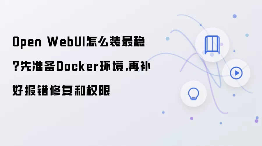 Open WebUI怎么装最稳？先准备Docker环境，再补好报错修复和权限