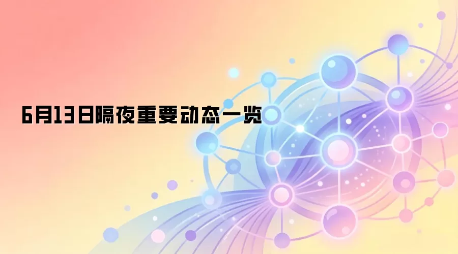 6月13日隔夜重要动态一览