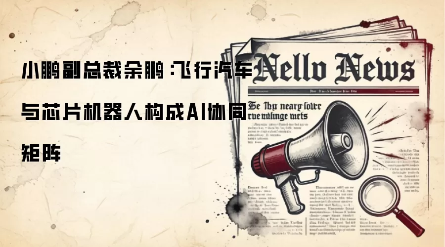 小鹏副总裁余鹏：飞行汽车与芯片机器人构成AI协同矩阵