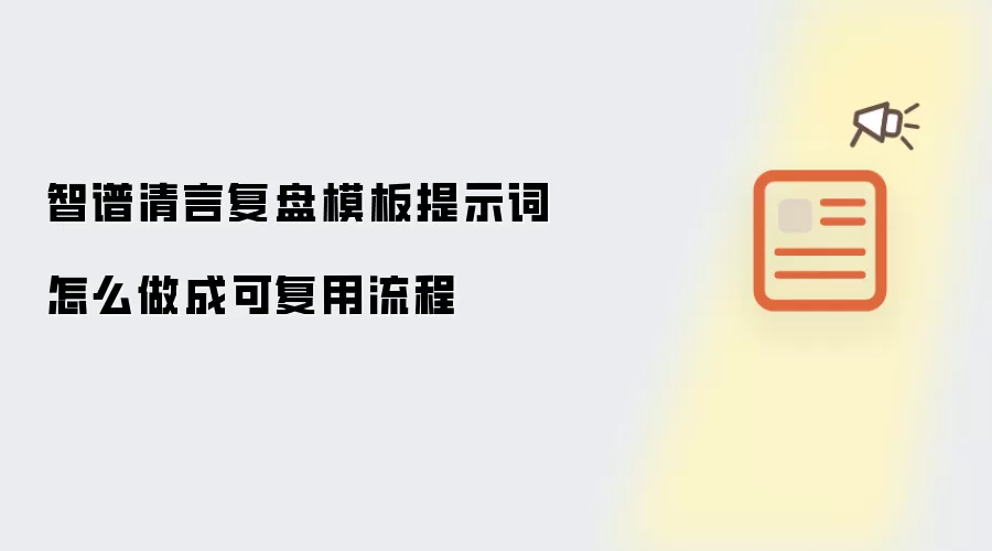 智谱清言复盘模板提示词怎么做成可复用流程