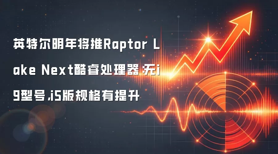 英特尔明年将推Raptor Lake Next酷睿处理器：无i9型号，i5版规格有提升