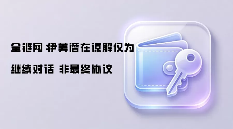 全链网：伊美潜在谅解仅为继续对话 非最终协议