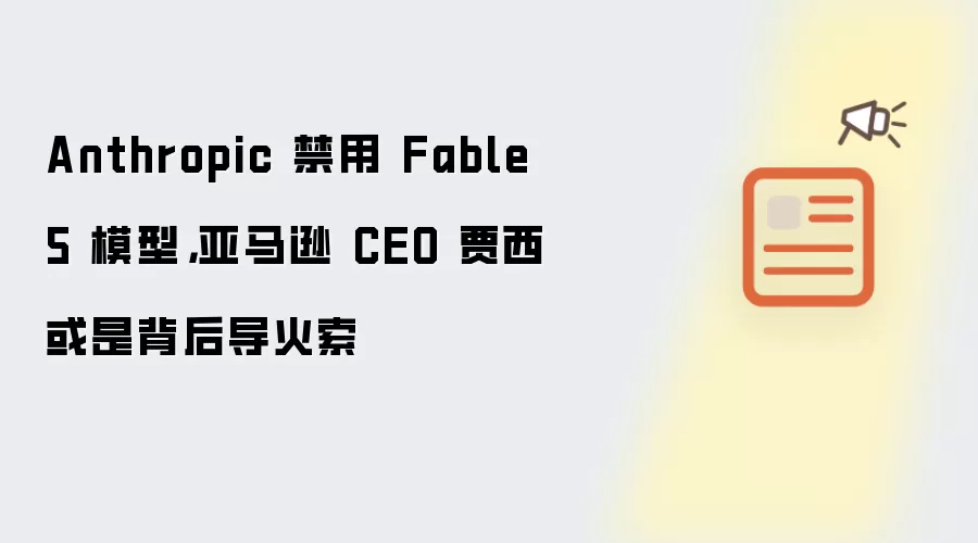 Anthropic 禁用 Fable 5 模型，亚马逊 CEO 贾西或是背后导火索