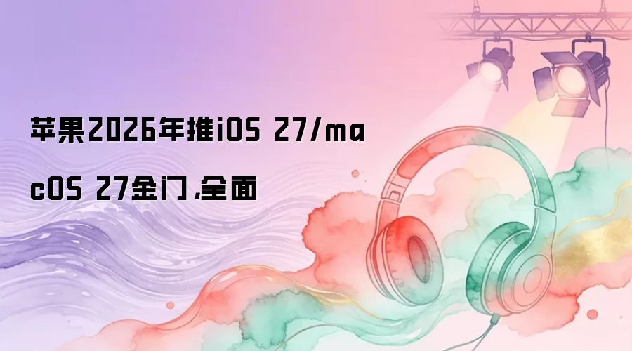 苹果2026年推iOS 27/macOS 27金门,全面