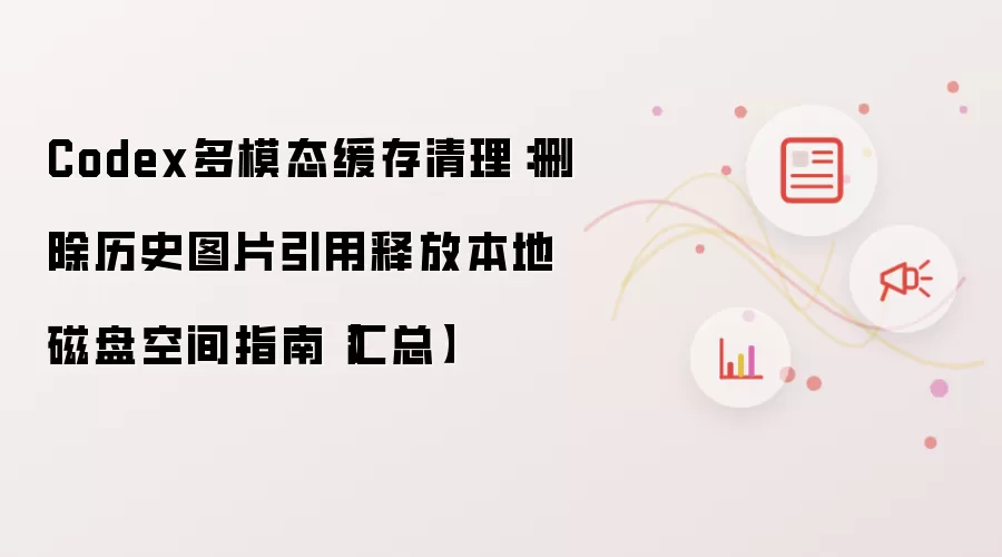 Codex多模态缓存清理：删除历史图片引用释放本地磁盘空间指南【汇总】