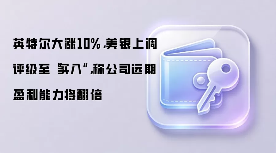 英特尔大涨10%，美银上调评级至“买入”，称公司远期盈利能力将翻倍