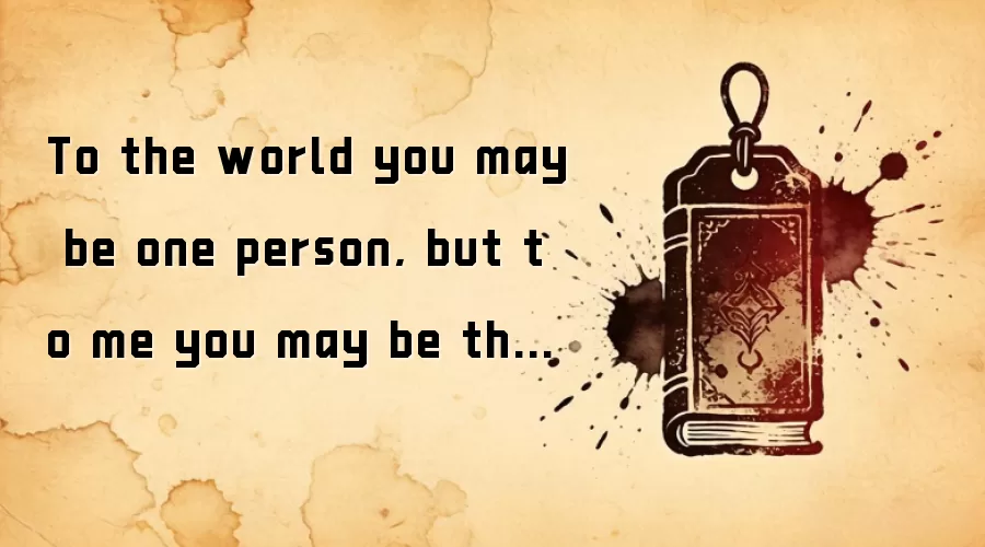 To the world you may be one person, but to me you may be the world.