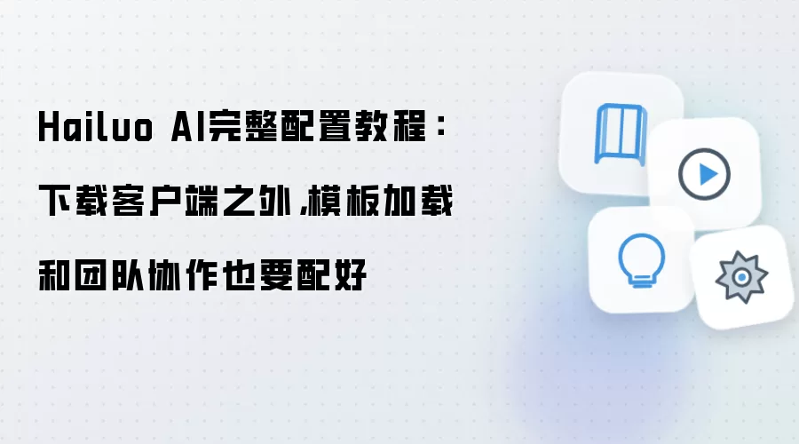 Hailuo AI完整配置教程:下载客户端之外,模板加载和团队协作也要配好