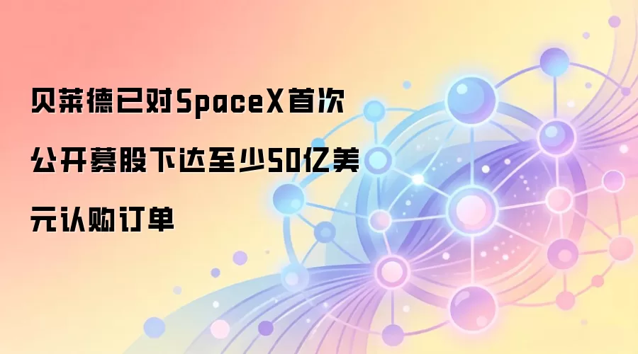 贝莱德已对SpaceX首次公开募股下达至少50亿美元认购订单