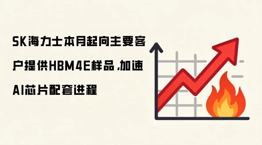 SK海力士本月起向主要客户提供HBM4E样品，加速AI芯片配套进程