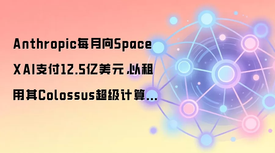 Anthropic每月向SpaceXAI支付12.5亿美元，以租用其Colossus超级计算机集群