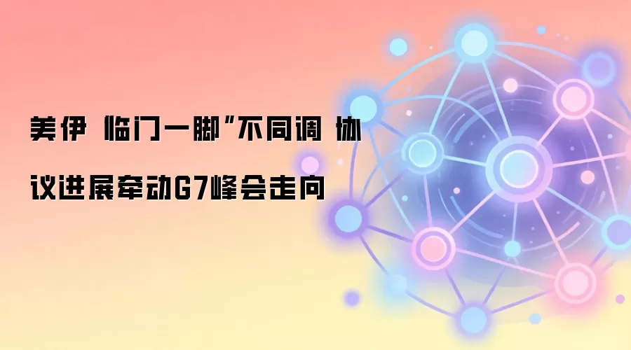 美伊“临门一脚”不同调 协议进展牵动G7峰会走向