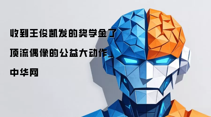 收到王俊凯发的奖学金了 顶流偶像的公益大动作_中华网