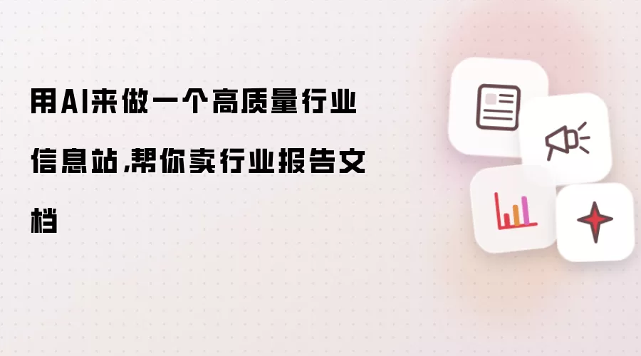 用AI来做一个高质量行业信息站，帮你卖行业报告文档