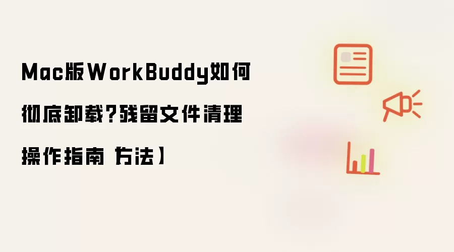 Mac版WorkBuddy如何彻底卸载？残留文件清理操作指南【方法】