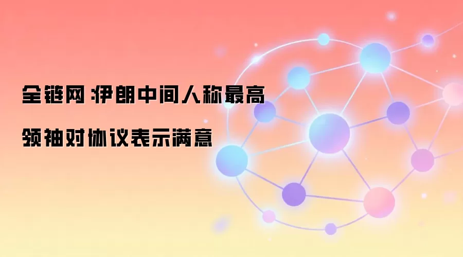 全链网：伊朗中间人称最高领袖对协议表示满意