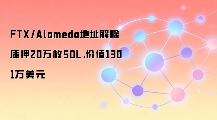 FTX/Alameda地址解除质押20万枚SOL，价值1301万美元