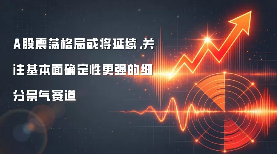 A股震荡格局或将延续，关注基本面确定性更强的细分景气赛道
