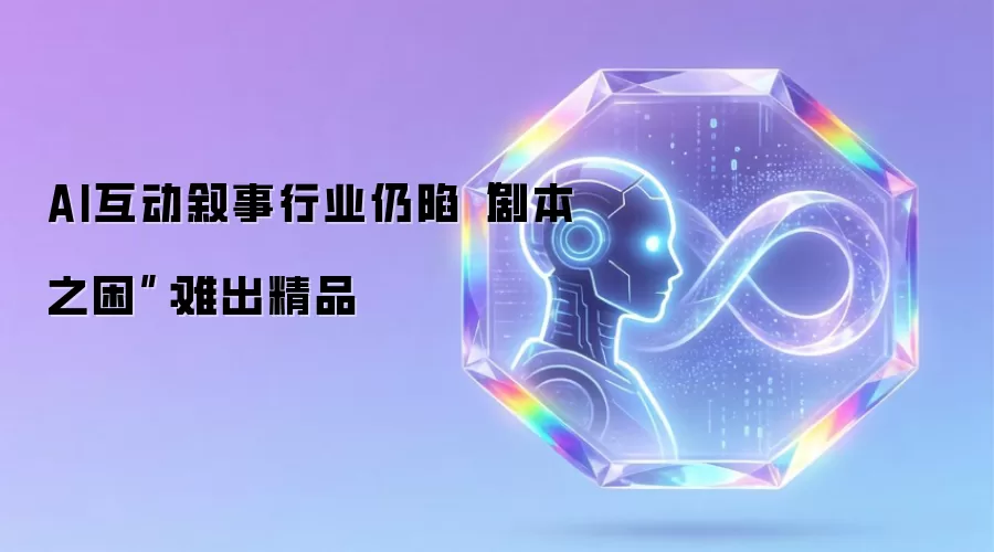 AI互动叙事行业仍陷“剧本之困”：难出精品