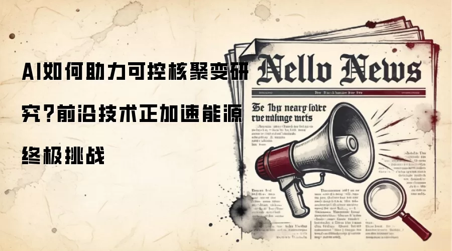 AI如何助力可控核聚变研究？前沿技术正加速能源终极挑战