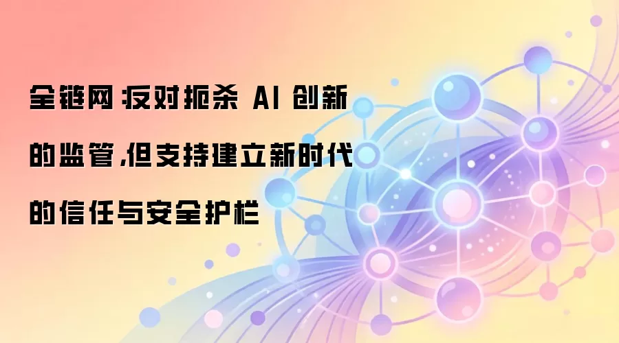 全链网：反对扼杀 AI 创新的监管，但支持建立新时代的信任与安全护栏