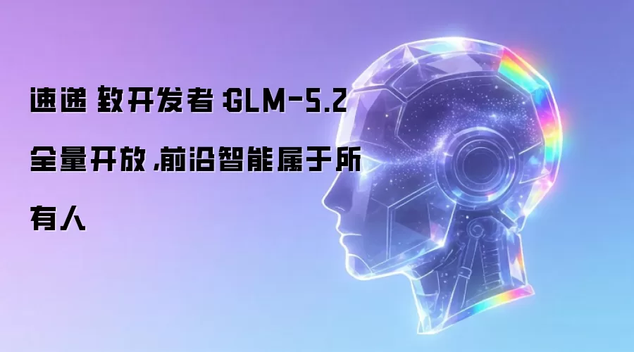 速递｜致开发者：GLM-5.2全量开放，前沿智能属于所有人