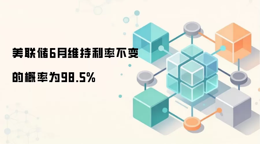 美联储6月维持利率不变的概率为98.5%
