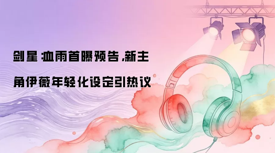 剑星：血雨首曝预告，新主角伊薇年轻化设定引热议