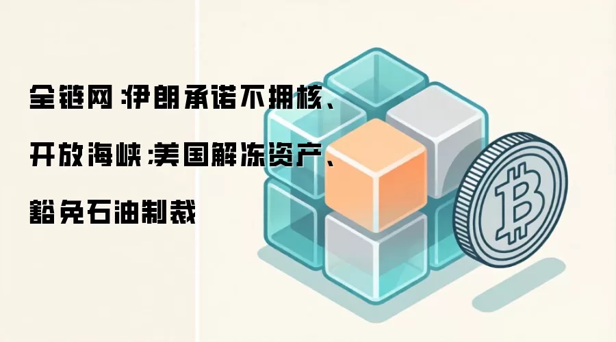全链网：伊朗承诺不拥核、开放海峡；美国解冻资产、豁免石油制裁