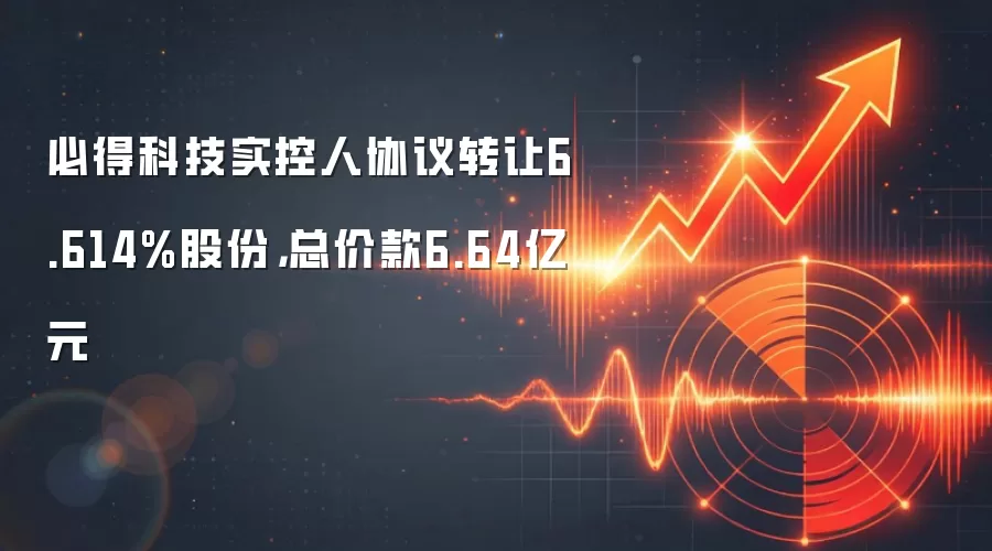 必得科技实控人协议转让6.614%股份，总价款6.64亿元