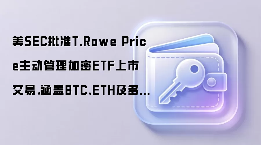 美SEC批准T.Rowe Price主动管理加密ETF上市交易，涵盖BTC、ETH及多种主流山寨币