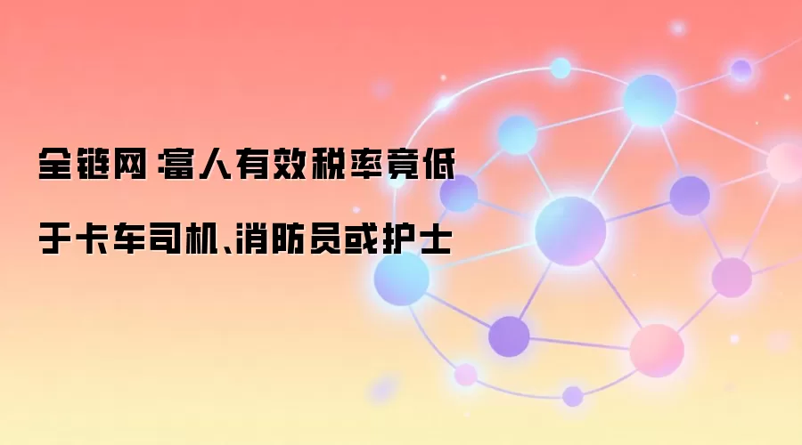 全链网：富人有效税率竟低于卡车司机、消防员或护士
