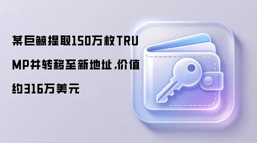 某巨鲸提取150万枚TRUMP并转移至新地址，价值约316万美元