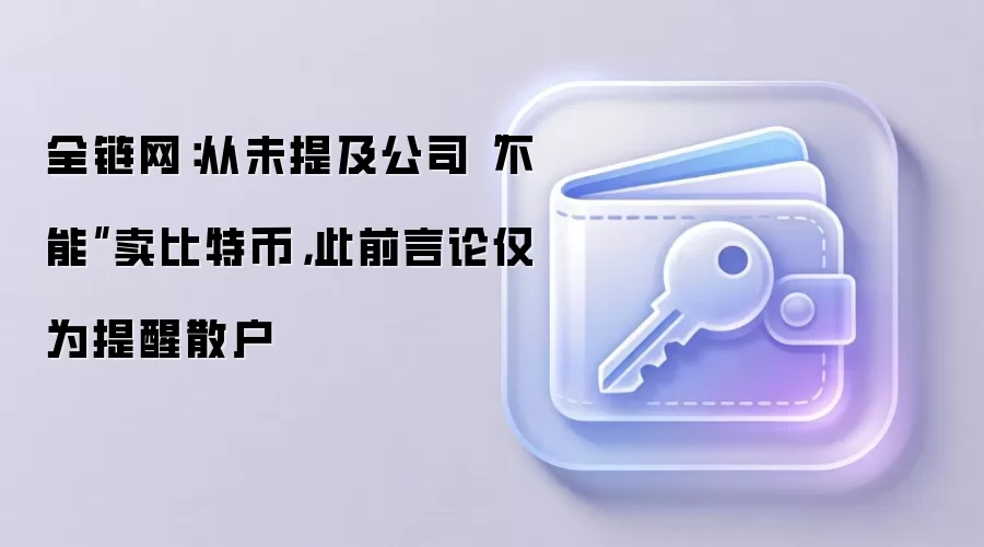 全链网：从未提及公司“不能”卖比特币，此前言论仅为提醒散户