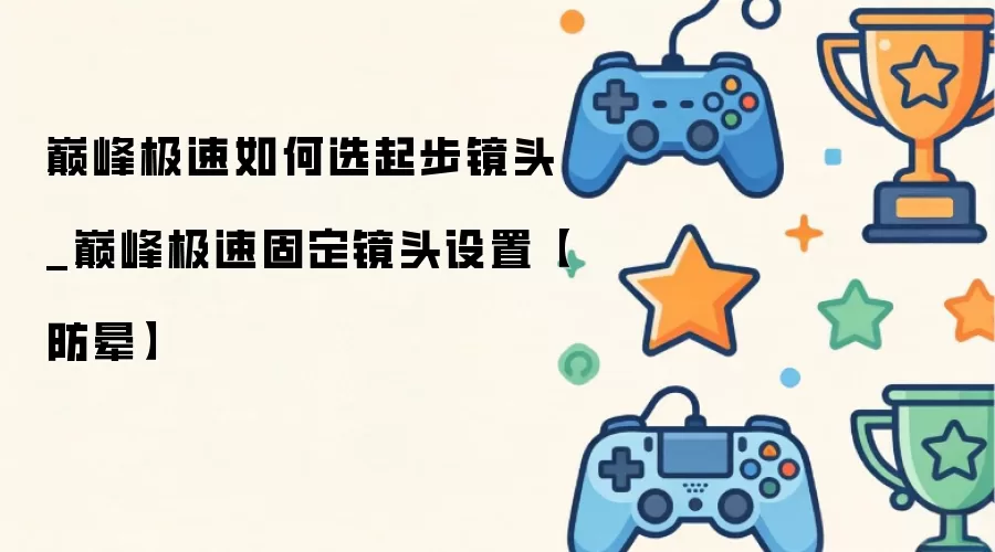 巅峰极速如何选起步镜头_巅峰极速固定镜头设置【防晕】