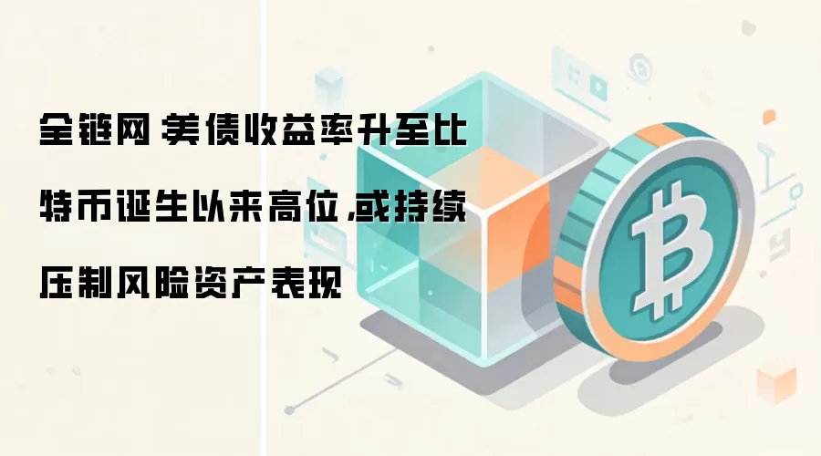 全链网:美债收益率升至比特币诞生以来高位,或持续压制风险资产表现